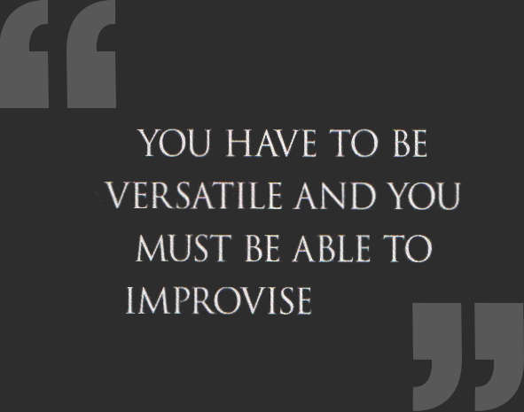 You have to be versatile and you must be able to improvise